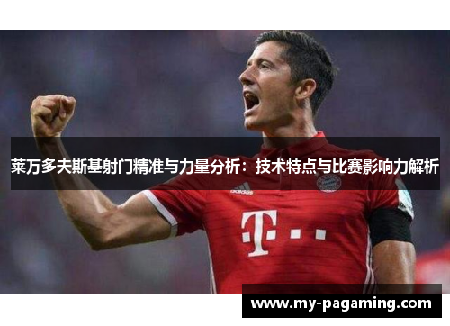 莱万多夫斯基射门精准与力量分析：技术特点与比赛影响力解析