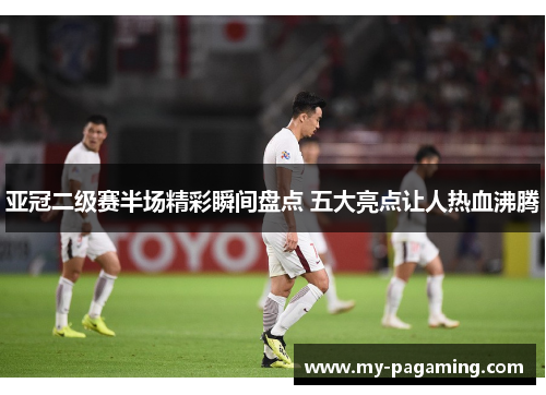亚冠二级赛半场精彩瞬间盘点 五大亮点让人热血沸腾 亚冠二级赛半场精彩瞬间盘点 五大亮点让人热血沸腾