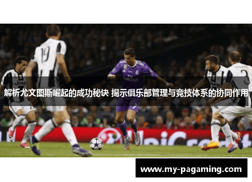解析尤文图斯崛起的成功秘诀 揭示俱乐部管理与竞技体系的协同作用 解析尤文图斯崛起的成功秘诀 揭示俱乐部管理与竞技体系的协同作用