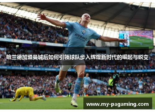 哈兰德加盟曼城后如何引领球队步入辉煌新时代的崛起与蜕变 哈兰德加盟曼城后如何引领球队步入辉煌新时代的崛起与蜕变