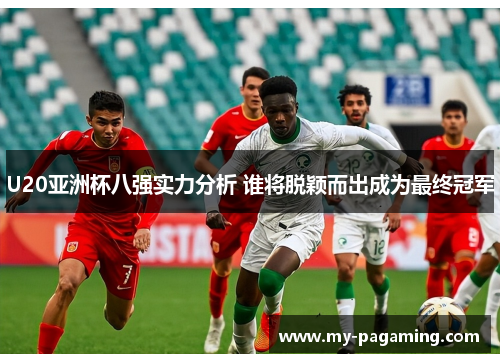 U20亚洲杯八强实力分析 谁将脱颖而出成为最终冠军 U20亚洲杯八强实力分析 谁将脱颖而出成为最终冠军