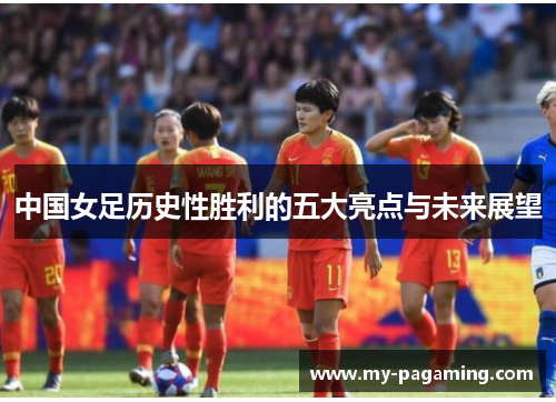 中国女足历史性胜利的五大亮点与未来展望 中国女足历史性胜利的五大亮点与未来展望