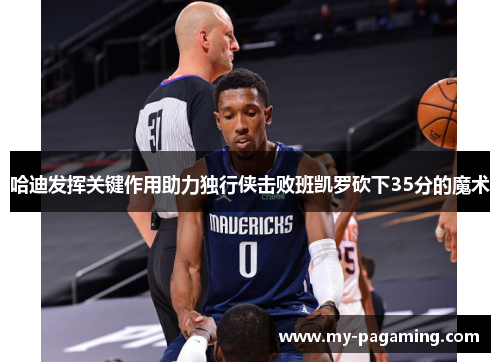 哈迪发挥关键作用助力独行侠击败班凯罗砍下35分的魔术 哈迪发挥关键作用助力独行侠击败班凯罗砍下35分的魔术