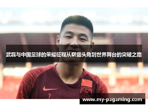 武磊与中国足球的荣耀征程从崭露头角到世界舞台的突破之路