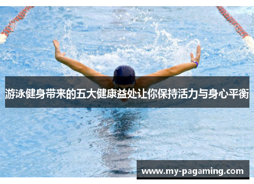游泳健身带来的五大健康益处让你保持活力与身心平衡 游泳健身带来的五大健康益处让你保持活力与身心平衡