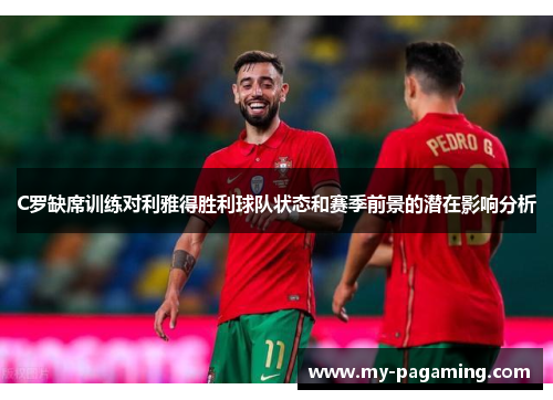 C罗缺席训练对利雅得胜利球队状态和赛季前景的潜在影响分析 C罗缺席训练对利雅得胜利球队状态和赛季前景的潜在影响分析