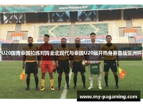 U20国青泰国拉练对阵全北现代与泰国U20展开热身赛备战亚洲杯 U20国青泰国拉练对阵全北现代与泰国U20展开热身赛备战亚洲杯