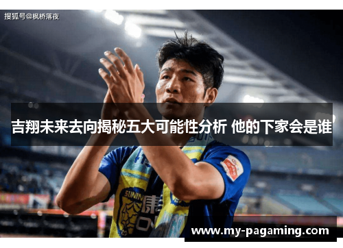 吉翔未来去向揭秘五大可能性分析 他的下家会是谁 吉翔未来去向揭秘五大可能性分析 他的下家会是谁