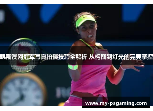 凯斯澳网冠军写真拍摄技巧全解析 从构图到灯光的完美掌控
