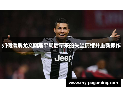 如何缓解尤文图斯平局后带来的失望情绪并重新振作 如何缓解尤文图斯平局后带来的失望情绪并重新振作