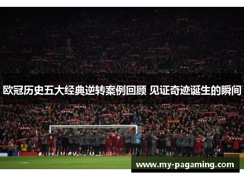 欧冠历史五大经典逆转案例回顾 见证奇迹诞生的瞬间