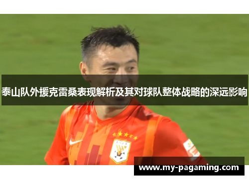 泰山队外援克雷桑表现解析及其对球队整体战略的深远影响 泰山队外援克雷桑表现解析及其对球队整体战略的深远影响