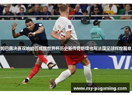 姆巴佩决赛双响能否成就世界杯历史新传奇继续书写法国足球辉煌篇章