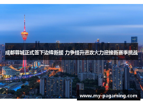 成都蓉城正式签下边锋新援 力争提升进攻火力迎接新赛季挑战