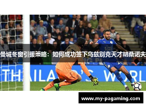 曼城冬窗引援策略:如何成功签下乌兹别克天才胡桑诺夫 曼城冬窗引援策略:如何成功签下乌兹别克天才胡桑诺夫