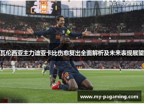 瓦伦西亚主力迪亚卡比伤愈复出全面解析及未来表现展望