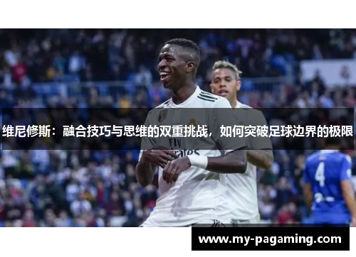 维尼修斯:融合技巧与思维的双重挑战,如何突破足球边界的极限 维尼修斯:融合技巧与思维的双重挑战,如何突破足球边界的极限