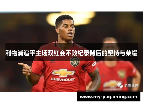 利物浦追平主场双红会不败纪录背后的坚持与荣耀