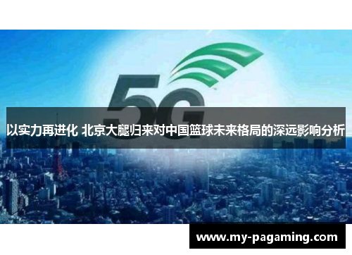 以实力再进化 北京大腿归来对中国篮球未来格局的深远影响分析 以实力再进化 北京大腿归来对中国篮球未来格局的深远影响分析