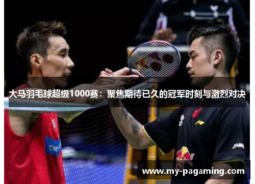 大马羽毛球超级1000赛：聚焦期待已久的冠军时刻与激烈对决