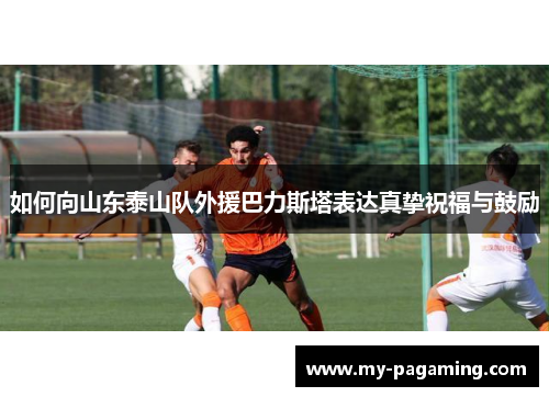 如何向山东泰山队外援巴力斯塔表达真挚祝福与鼓励