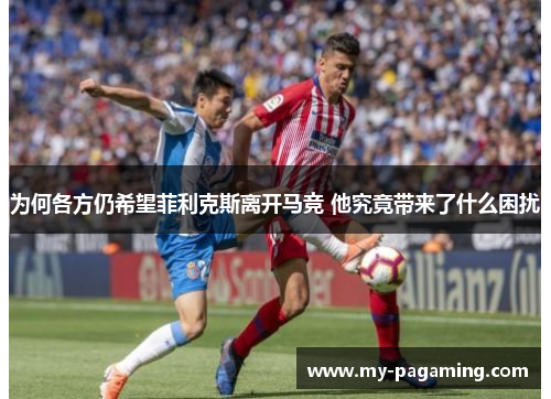 为何各方仍希望菲利克斯离开马竞 他究竟带来了什么困扰 为何各方仍希望菲利克斯离开马竞 他究竟带来了什么困扰