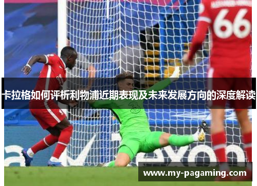 卡拉格如何评析利物浦近期表现及未来发展方向的深度解读 卡拉格如何评析利物浦近期表现及未来发展方向的深度解读