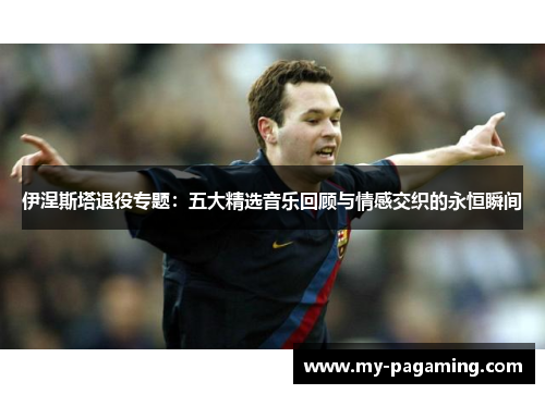 伊涅斯塔退役专题：五大精选音乐回顾与情感交织的永恒瞬间