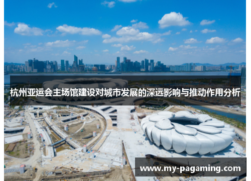 杭州亚运会主场馆建设对城市发展的深远影响与推动作用分析 杭州亚运会主场馆建设对城市发展的深远影响与推动作用分析