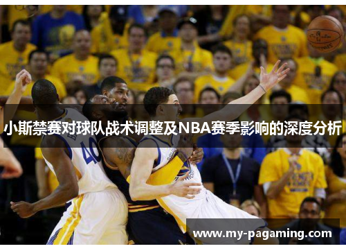 小斯禁赛对球队战术调整及NBA赛季影响的深度分析