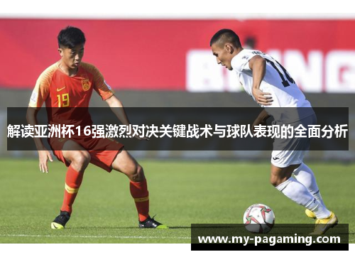 解读亚洲杯16强激烈对决关键战术与球队表现的全面分析