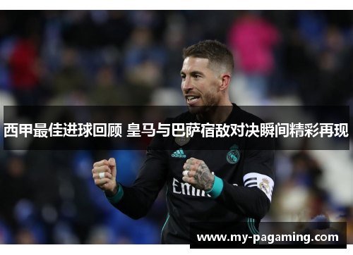 西甲最佳进球回顾 皇马与巴萨宿敌对决瞬间精彩再现 西甲最佳进球回顾 皇马与巴萨宿敌对决瞬间精彩再现