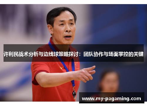 许利民战术分析与边线球策略探讨:团队协作与场面掌控的关键 许利民战术分析与边线球策略探讨:团队协作与场面掌控的关键