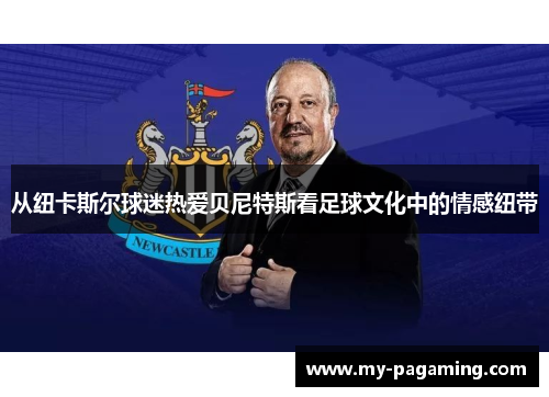 从纽卡斯尔球迷热爱贝尼特斯看足球文化中的情感纽带 从纽卡斯尔球迷热爱贝尼特斯看足球文化中的情感纽带