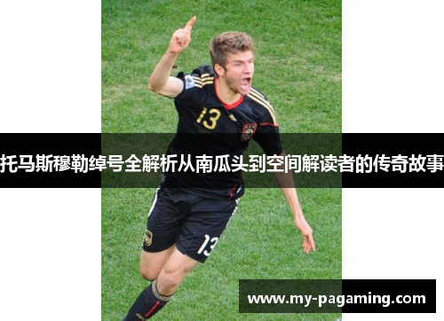 托马斯穆勒绰号全解析从南瓜头到空间解读者的传奇故事
