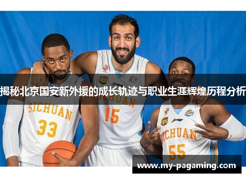揭秘北京国安新外援的成长轨迹与职业生涯辉煌历程分析 揭秘北京国安新外援的成长轨迹与职业生涯辉煌历程分析