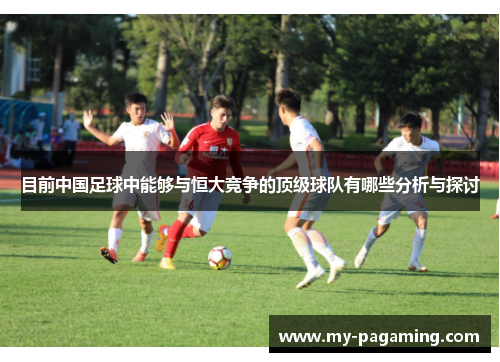 目前中国足球中能够与恒大竞争的顶级球队有哪些分析与探讨 目前中国足球中能够与恒大竞争的顶级球队有哪些分析与探讨