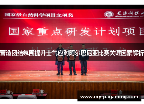 营造团结氛围提升士气应对阿尔巴尼亚比赛关键因素解析