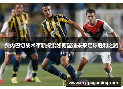 费内巴切战术革新探索如何塑造未来足球胜利之路