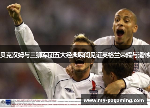 贝克汉姆与三狮军团五大经典瞬间见证英格兰荣耀与遗憾