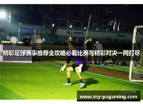 精彩足球赛事推荐全攻略必看比赛与精彩对决一网打尽