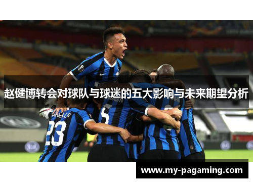 赵健博转会对球队与球迷的五大影响与未来期望分析 赵健博转会对球队与球迷的五大影响与未来期望分析