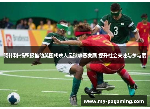 阿什利·扬积极推动英国残疾人足球联赛发展 提升社会关注与参与度 阿什利·扬积极推动英国残疾人足球联赛发展 提升社会关注与参与度