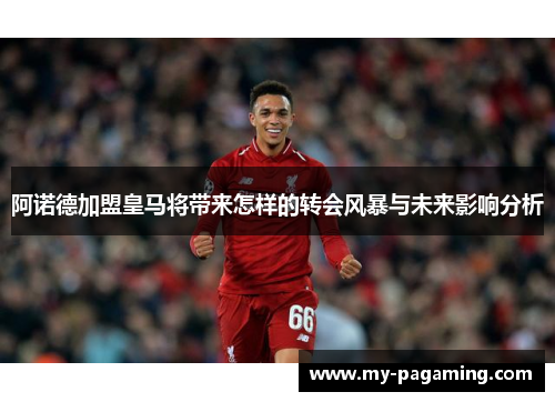 阿诺德加盟皇马将带来怎样的转会风暴与未来影响分析 阿诺德加盟皇马将带来怎样的转会风暴与未来影响分析