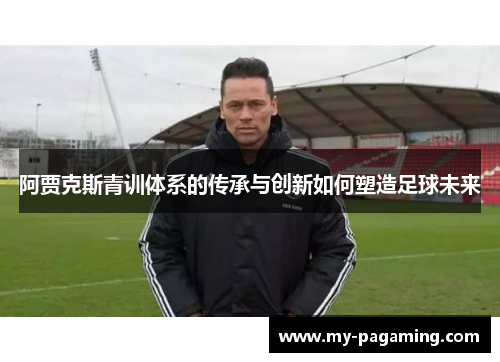 阿贾克斯青训体系的传承与创新如何塑造足球未来 阿贾克斯青训体系的传承与创新如何塑造足球未来