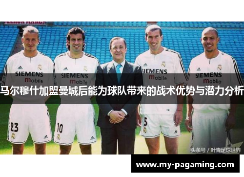 马尔穆什加盟曼城后能为球队带来的战术优势与潜力分析 马尔穆什加盟曼城后能为球队带来的战术优势与潜力分析