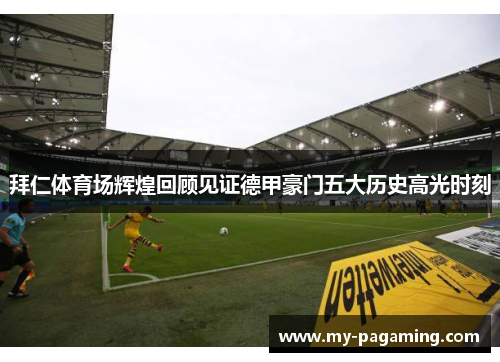 拜仁体育场辉煌回顾见证德甲豪门五大历史高光时刻 拜仁体育场辉煌回顾见证德甲豪门五大历史高光时刻