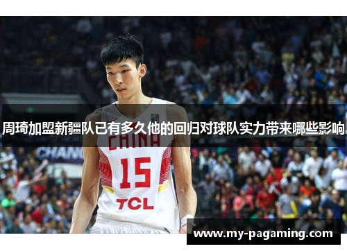 周琦加盟新疆队已有多久他的回归对球队实力带来哪些影响