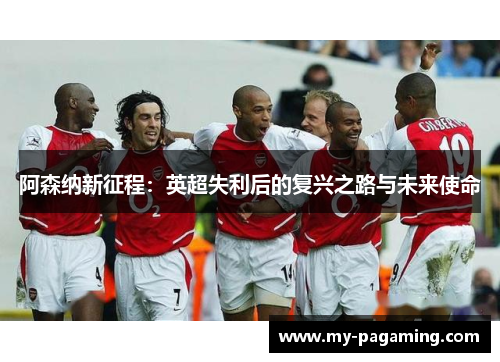 阿森纳新征程:英超失利后的复兴之路与未来使命 阿森纳新征程:英超失利后的复兴之路与未来使命