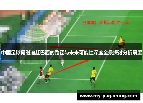 中国足球何时追赶巴西的路径与未来可能性深度全景探讨分析展望